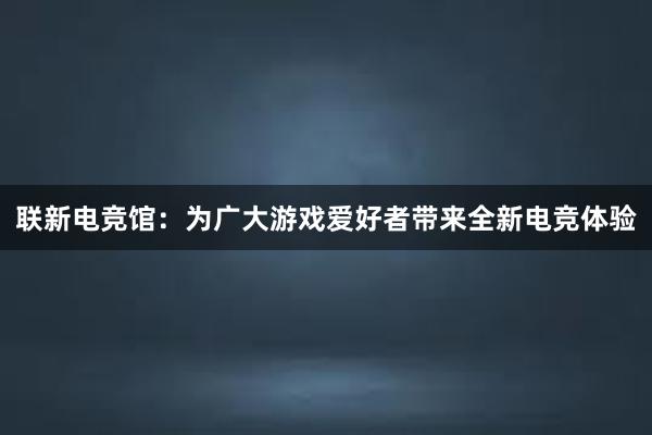 联新电竞馆：为广大游戏爱好者带来全新电竞体验