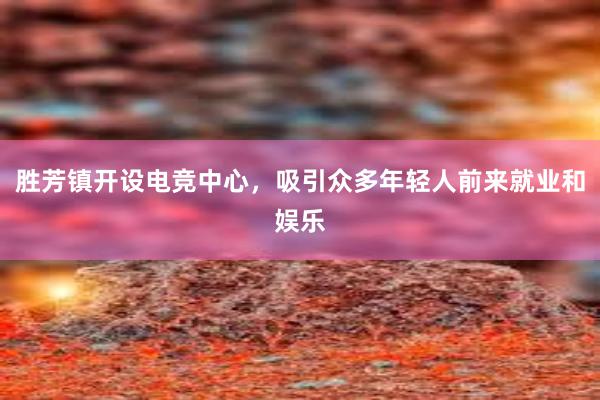 胜芳镇开设电竞中心，吸引众多年轻人前来就业和娱乐