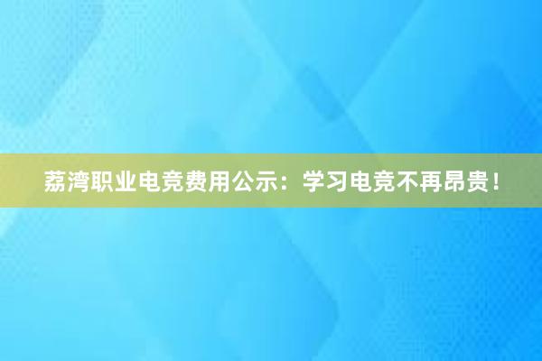 荔湾职业电竞费用公示：学习电竞不再昂贵！