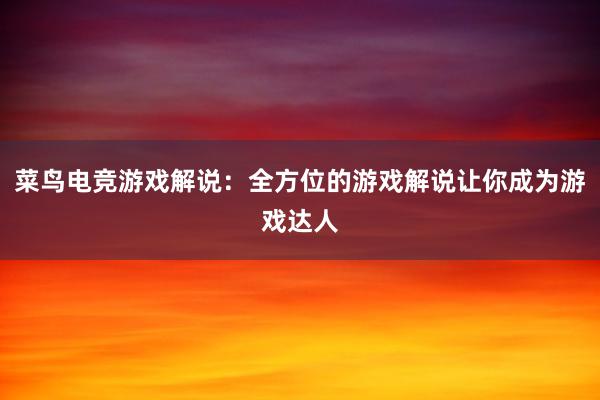 菜鸟电竞游戏解说：全方位的游戏解说让你成为游戏达人