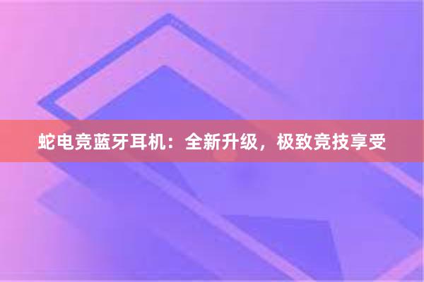 蛇电竞蓝牙耳机：全新升级，极致竞技享受