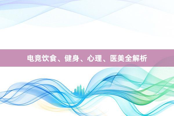 电竞饮食、健身、心理、医美全解析