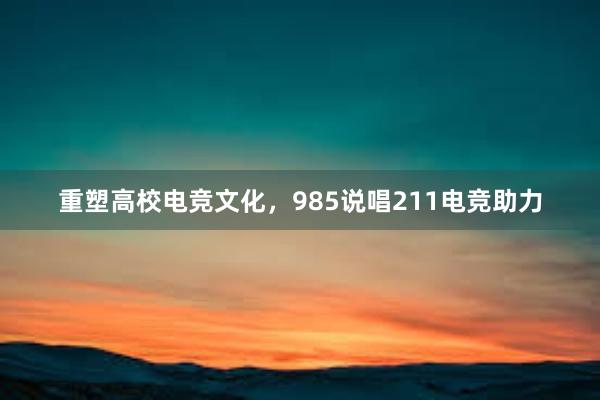 重塑高校电竞文化，985说唱211电竞助力