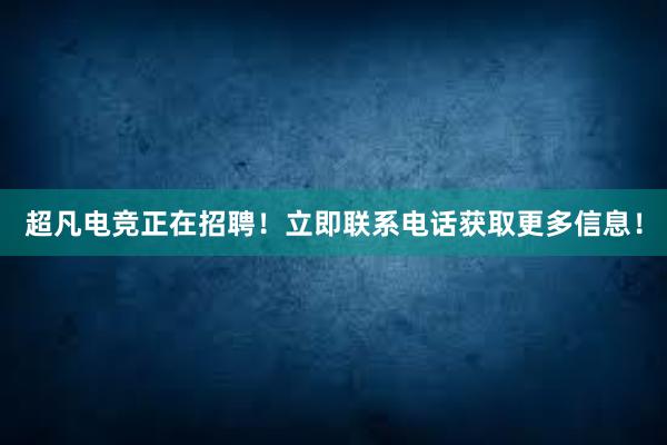 超凡电竞正在招聘！立即联系电话获取更多信息！