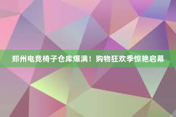 郑州电竞椅子仓库爆满！购物狂欢季惊艳启幕