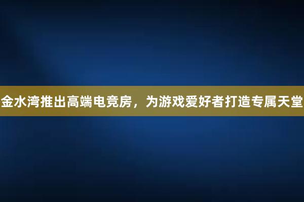 金水湾推出高端电竞房，为游戏爱好者打造专属天堂