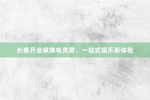 长春开业棋牌电竞房，一站式娱乐新体验