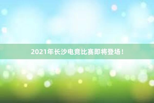 2021年长沙电竞比赛即将登场！