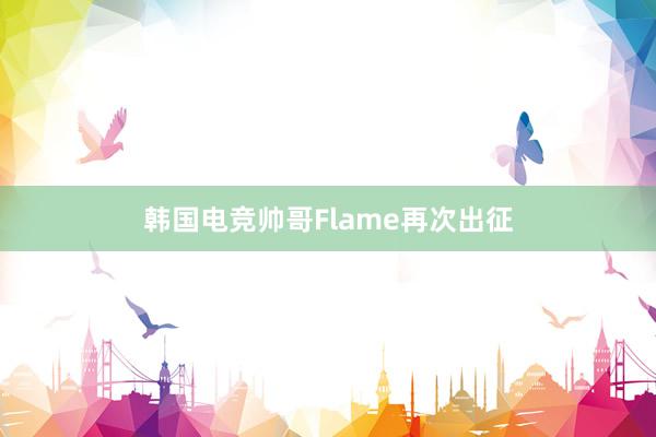 韩国电竞帅哥Flame再次出征