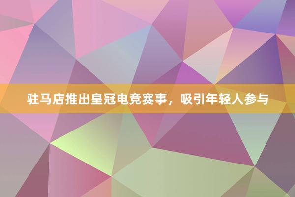 驻马店推出皇冠电竞赛事，吸引年轻人参与