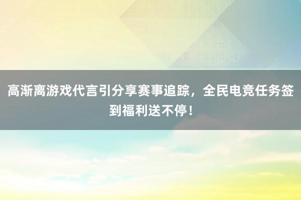 高渐离游戏代言引分享赛事追踪，全民电竞任务签到福利送不停！