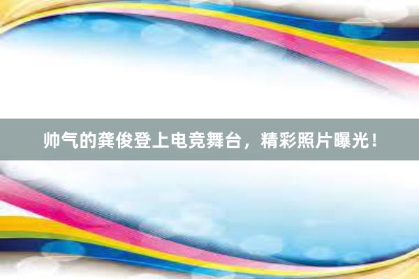 帅气的龚俊登上电竞舞台，精彩照片曝光！